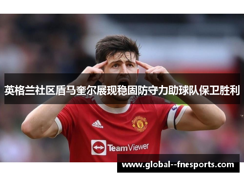 英格兰社区盾马奎尔展现稳固防守力助球队保卫胜利