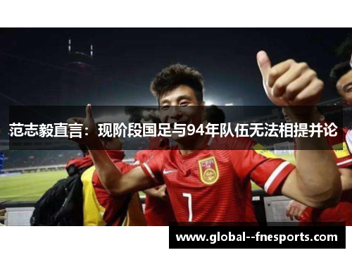 范志毅直言：现阶段国足与94年队伍无法相提并论 