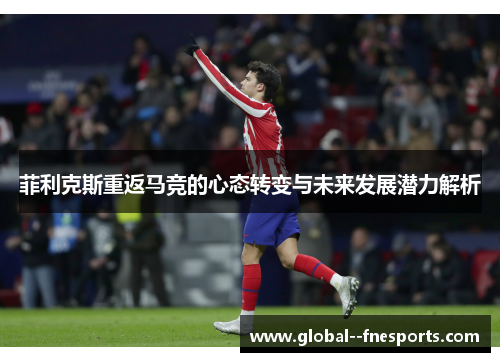 菲利克斯重返马竞的心态转变与未来发展潜力解析 菲利克斯重返马竞的心态转变与未来发展潜力解析