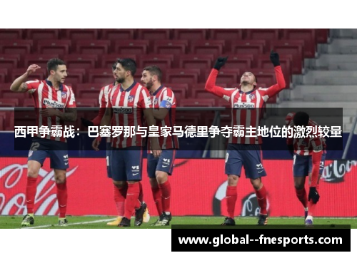 西甲争霸战：巴塞罗那与皇家马德里争夺霸主地位的激烈较量