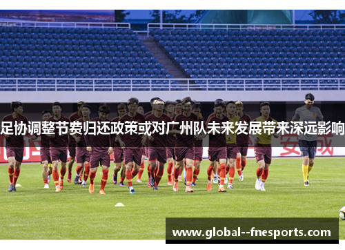 足协调整节费归还政策或对广州队未来发展带来深远影响