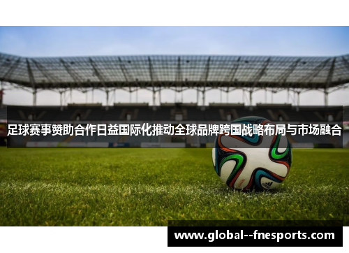 足球赛事赞助合作日益国际化推动全球品牌跨国战略布局与市场融合