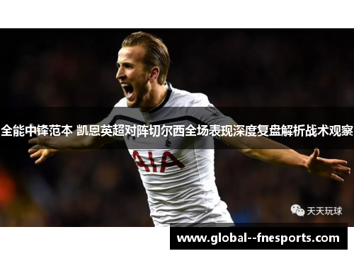 全能中锋范本 凯恩英超对阵切尔西全场表现深度复盘解析战术观察