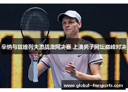 辛纳与兹维列夫激战澳网决赛 上演男子网坛巅峰对决